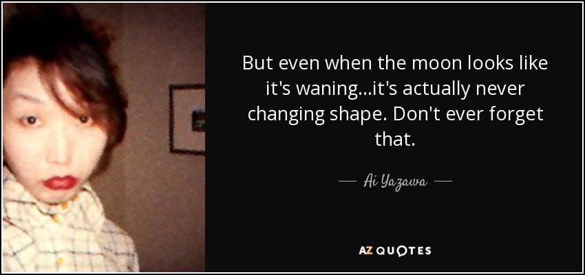 But even when the moon looks like it's waning...it's actually never changing shape. Don't ever forget that. - Ai Yazawa