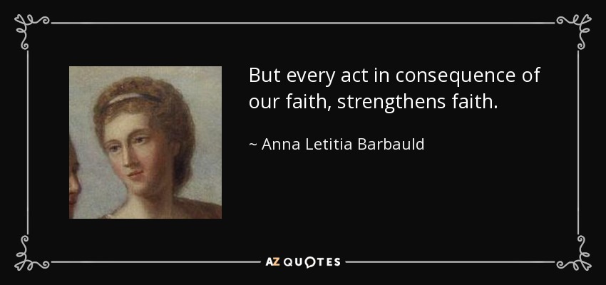 But every act in consequence of our faith, strengthens faith. - Anna Letitia Barbauld