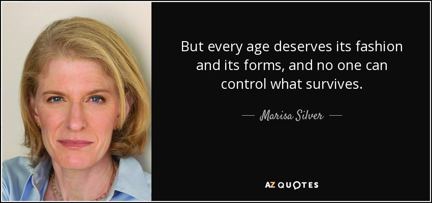 But every age deserves its fashion and its forms, and no one can control what survives. - Marisa Silver