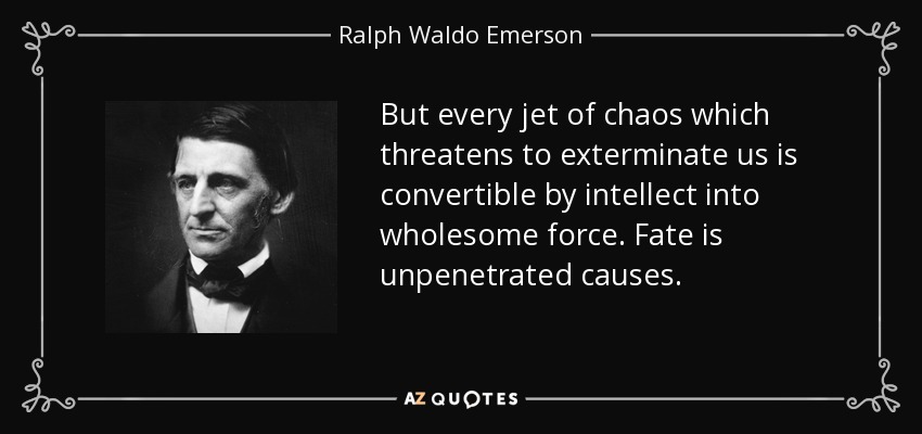 But every jet of chaos which threatens to exterminate us is convertible by intellect into wholesome force. Fate is unpenetrated causes. - Ralph Waldo Emerson