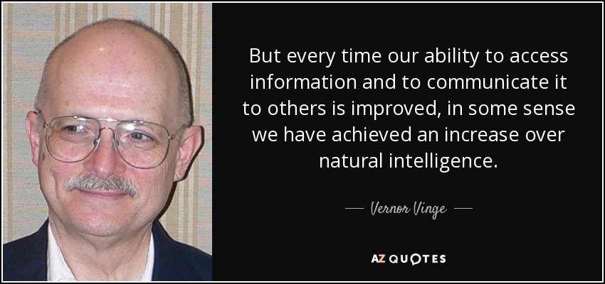 But every time our ability to access information and to communicate it to others is improved, in some sense we have achieved an increase over natural intelligence. - Vernor Vinge
