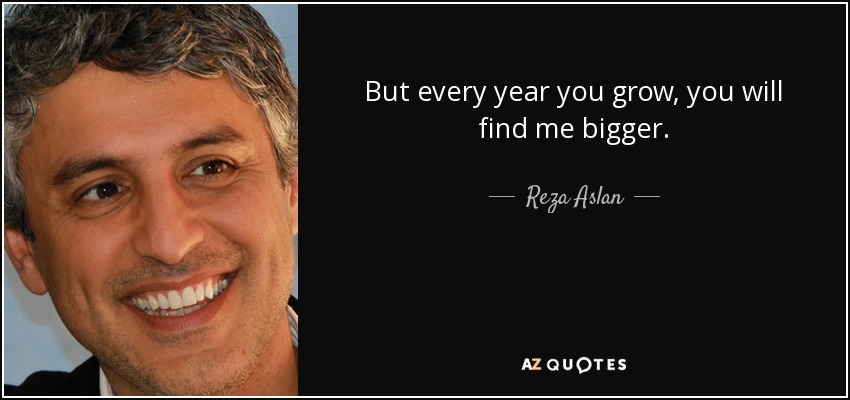 But every year you grow, you will find me bigger. - Reza Aslan