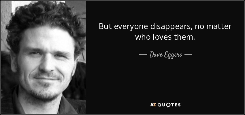 But everyone disappears, no matter who loves them. - Dave Eggers