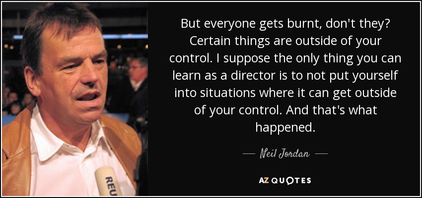 But everyone gets burnt, don't they? Certain things are outside of your control. I suppose the only thing you can learn as a director is to not put yourself into situations where it can get outside of your control. And that's what happened. - Neil Jordan