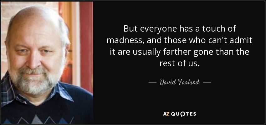 But everyone has a touch of madness, and those who can't admit it are usually farther gone than the rest of us. - David Farland