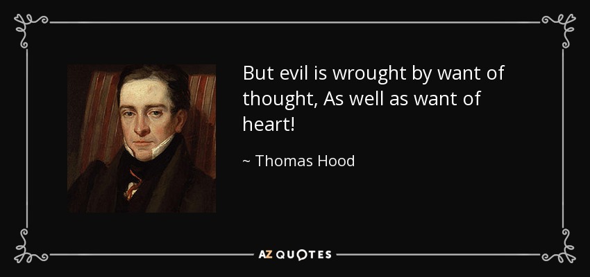 But evil is wrought by want of thought, As well as want of heart! - Thomas Hood