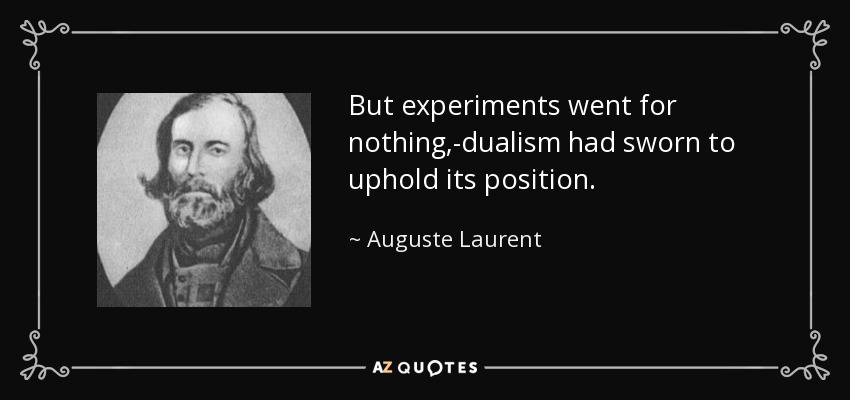But experiments went for nothing,-dualism had sworn to uphold its position. - Auguste Laurent