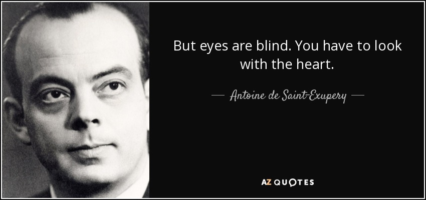 But eyes are blind. You have to look with the heart. - Antoine de Saint-Exupery