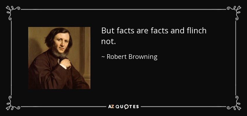 But facts are facts and flinch not. - Robert Browning
