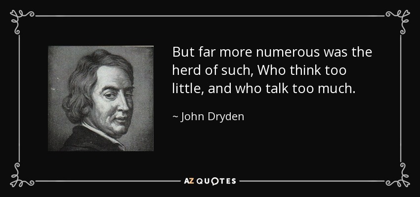 But far more numerous was the herd of such, Who think too little, and who talk too much. - John Dryden