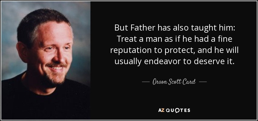 But Father has also taught him: Treat a man as if he had a fine reputation to protect, and he will usually endeavor to deserve it. - Orson Scott Card