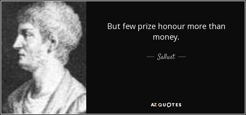 But few prize honour more than money. - Sallust