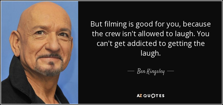 But filming is good for you, because the crew isn't allowed to laugh. You can't get addicted to getting the laugh. - Ben Kingsley