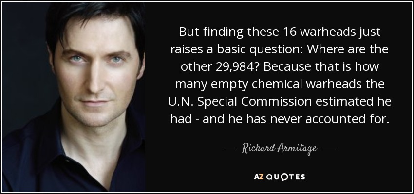 But finding these 16 warheads just raises a basic question: Where are the other 29,984? Because that is how many empty chemical warheads the U.N. Special Commission estimated he had - and he has never accounted for. - Richard Armitage