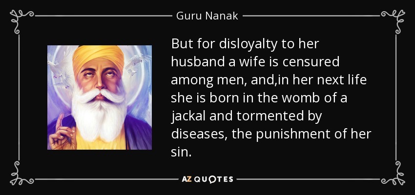 But for disloyalty to her husband a wife is censured among men, and ,in her next life she is born in the womb of a jackal and tormented by diseases, the punishment of her sin. - Guru Nanak