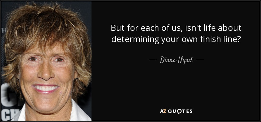 But for each of us, isn't life about determining your own finish line? - Diana Nyad