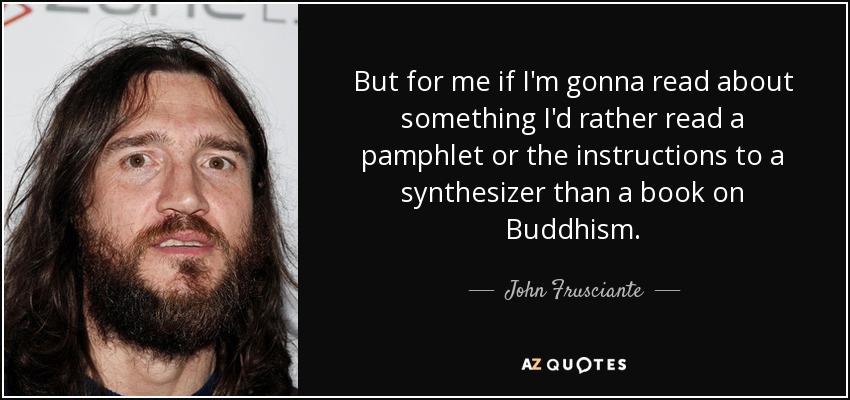 But for me if I'm gonna read about something I'd rather read a pamphlet or the instructions to a synthesizer than a book on Buddhism. - John Frusciante