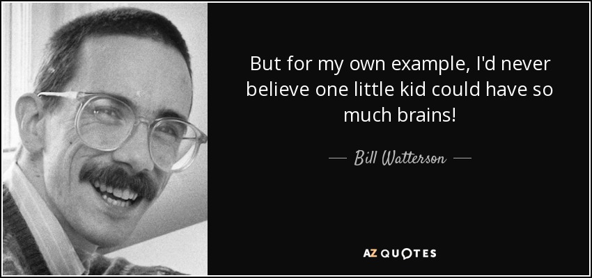 But for my own example, I'd never believe one little kid could have so much brains! - Bill Watterson