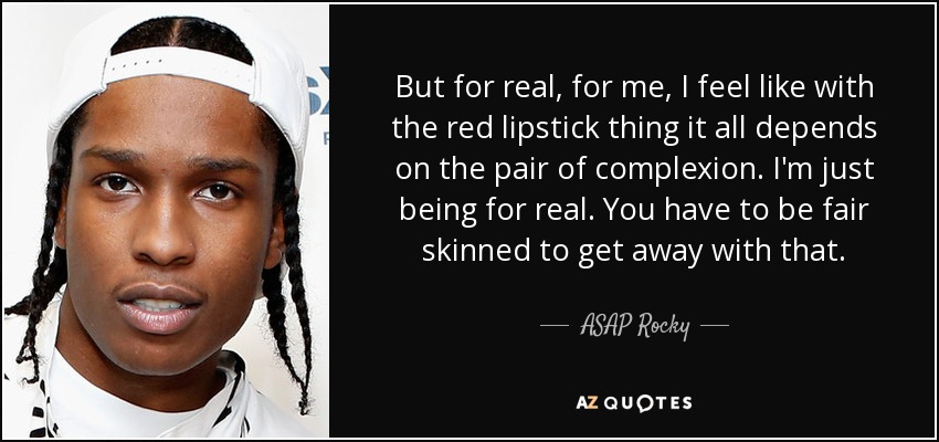 But for real, for me, I feel like with the red lipstick thing it all depends on the pair of complexion. I'm just being for real. You have to be fair skinned to get away with that. - ASAP Rocky