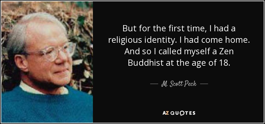 But for the first time, I had a religious identity. I had come home. And so I called myself a Zen Buddhist at the age of 18. - M. Scott Peck