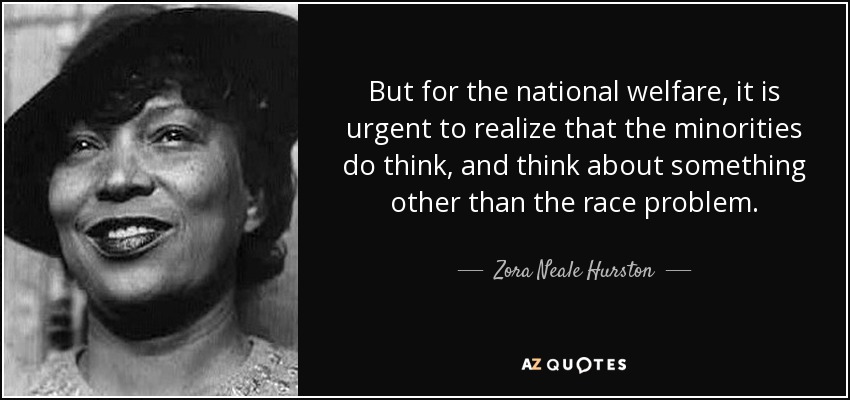 But for the national welfare, it is urgent to realize that the minorities do think, and think about something other than the race problem. - Zora Neale Hurston