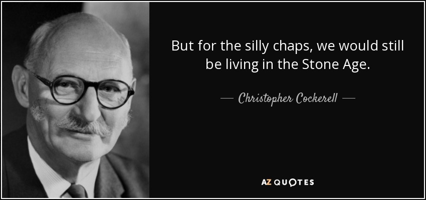 But for the silly chaps, we would still be living in the Stone Age. - Christopher Cockerell