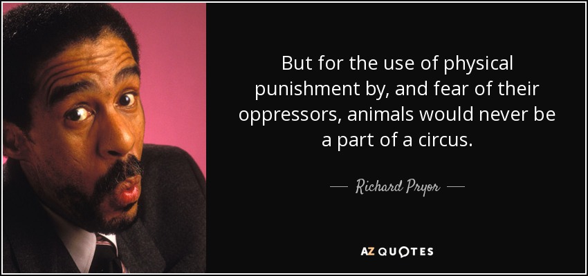 But for the use of physical punishment by, and fear of their oppressors, animals would never be a part of a circus. - Richard Pryor