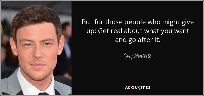 But for those people who might give up: Get real about what you want and go after it. - Cory Monteith
