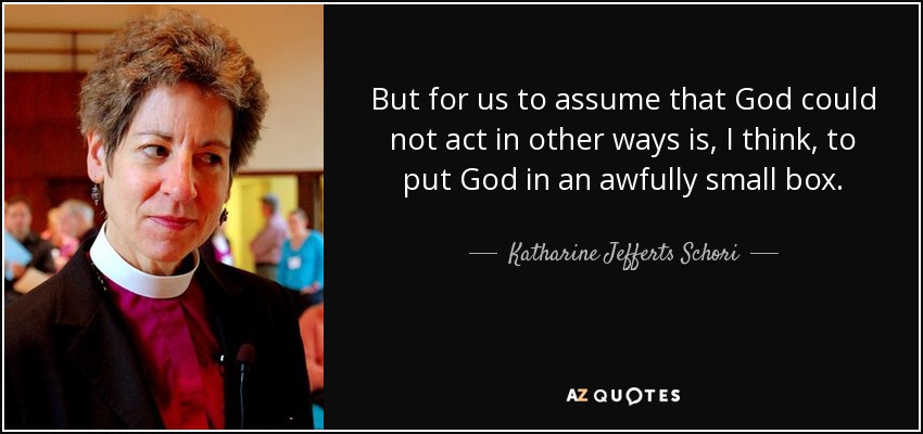 But for us to assume that God could not act in other ways is, I think, to put God in an awfully small box. - Katharine Jefferts Schori