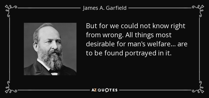 But for we could not know right from wrong. All things most desirable for man's welfare... are to be found portrayed in it. - James A. Garfield