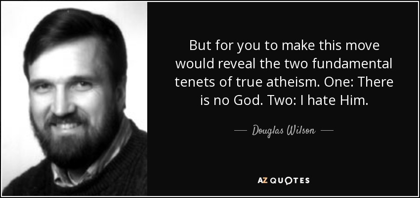 But for you to make this move would reveal the two fundamental tenets of true atheism. One: There is no God. Two: I hate Him. - Douglas Wilson