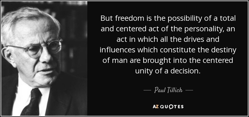 But freedom is the possibility of a total and centered act of the personality, an act in which all the drives and influences which constitute the destiny of man are brought into the centered unity of a decision. - Paul Tillich