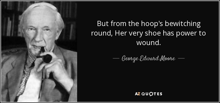 But from the hoop's bewitching round, Her very shoe has power to wound. - George Edward Moore