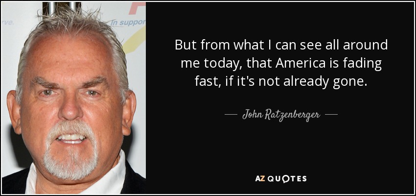 But from what I can see all around me today, that America is fading fast, if it's not already gone. - John Ratzenberger