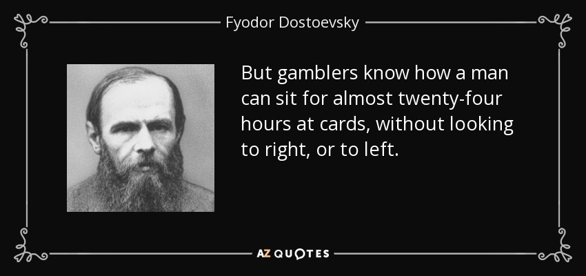 But gamblers know how a man can sit for almost twenty-four hours at cards, without looking to right, or to left. - Fyodor Dostoevsky