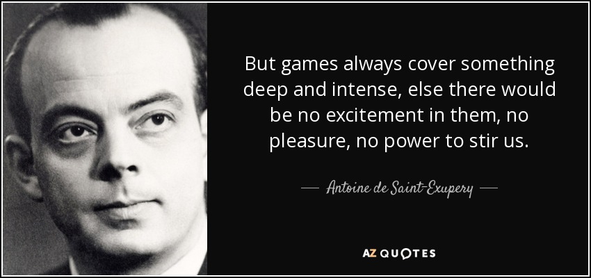 But games always cover something deep and intense, else there would be no excitement in them, no pleasure, no power to stir us. - Antoine de Saint-Exupery