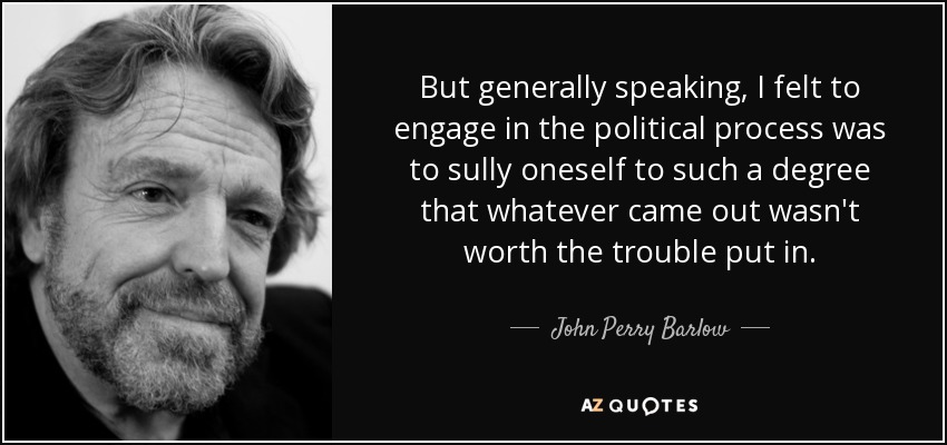 But generally speaking, I felt to engage in the political process was to sully oneself to such a degree that whatever came out wasn't worth the trouble put in. - John Perry Barlow