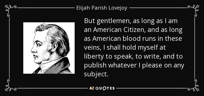 But gentlemen, as long as I am an American Citizen, and as long as American blood runs in these veins, I shall hold myself at liberty to speak, to write, and to publish whatever I please on any subject. - Elijah Parish Lovejoy