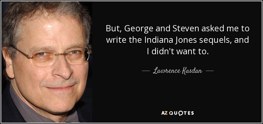 But, George and Steven asked me to write the Indiana Jones sequels, and I didn't want to. - Lawrence Kasdan