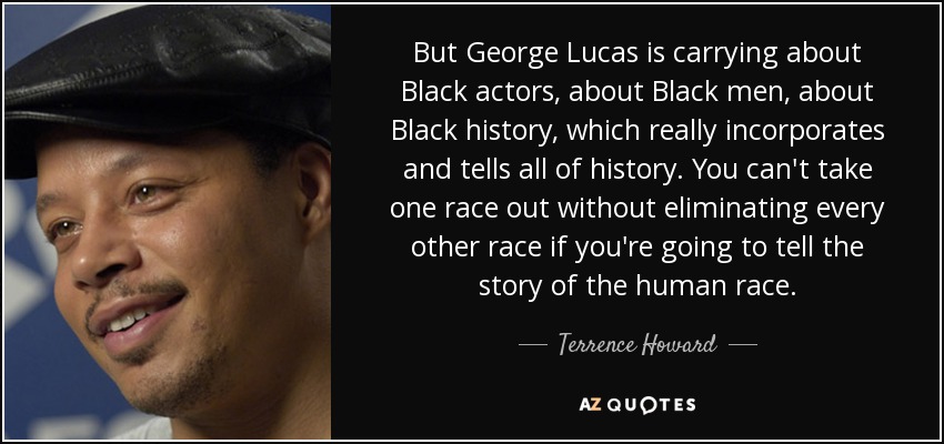 But George Lucas is carrying about Black actors, about Black men, about Black history, which really incorporates and tells all of history. You can't take one race out without eliminating every other race if you're going to tell the story of the human race. - Terrence Howard
