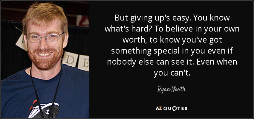 But giving up's easy. You know what's hard? To believe in your own worth, to know you've got something special in you even if nobody else can see it. Even when you can't. - Ryan North