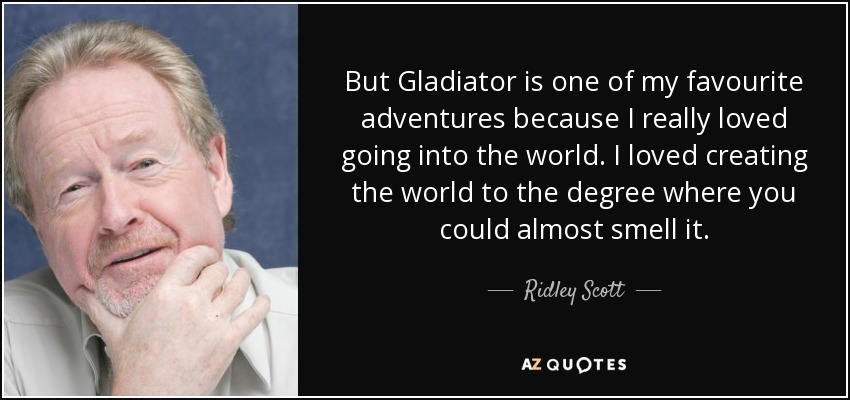 But Gladiator is one of my favourite adventures because I really loved going into the world. I loved creating the world to the degree where you could almost smell it. - Ridley Scott