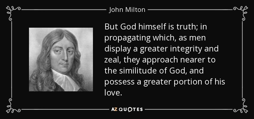 But God himself is truth; in propagating which, as men display a greater integrity and zeal, they approach nearer to the similitude of God, and possess a greater portion of his love. - John Milton