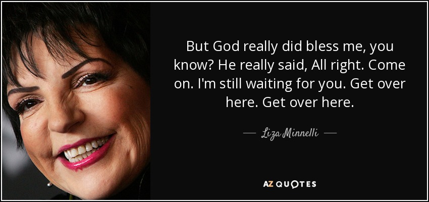 But God really did bless me, you know? He really said, All right. Come on. I'm still waiting for you. Get over here. Get over here. - Liza Minnelli