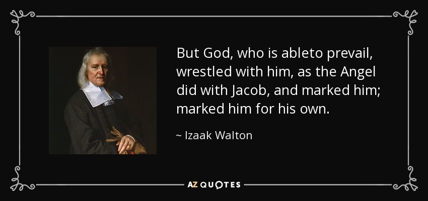 But God, who is ableto prevail, wrestled with him, as the Angel did with Jacob, and marked him; marked him for his own. - Izaak Walton