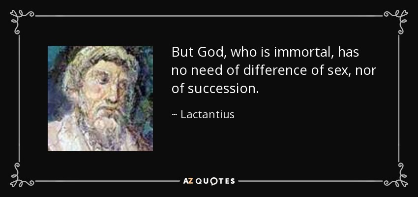 But God, who is immortal, has no need of difference of sex, nor of succession. - Lactantius