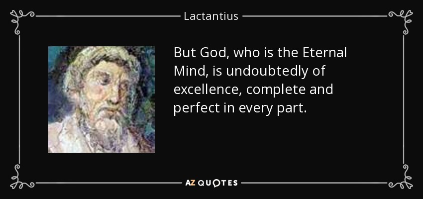 But God, who is the Eternal Mind, is undoubtedly of excellence, complete and perfect in every part. - Lactantius