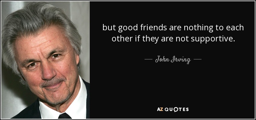 but good friends are nothing to each other if they are not supportive. - John Irving