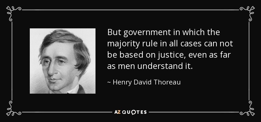 But government in which the majority rule in all cases can not be based on justice, even as far as men understand it. - Henry David Thoreau