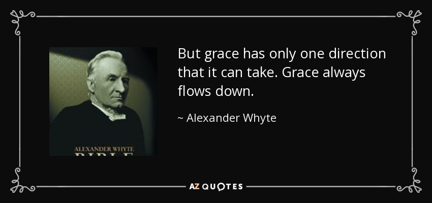 But grace has only one direction that it can take. Grace always flows down. - Alexander Whyte